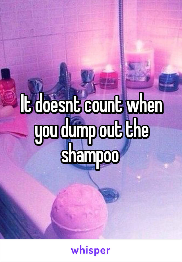 It doesnt count when you dump out the shampoo 