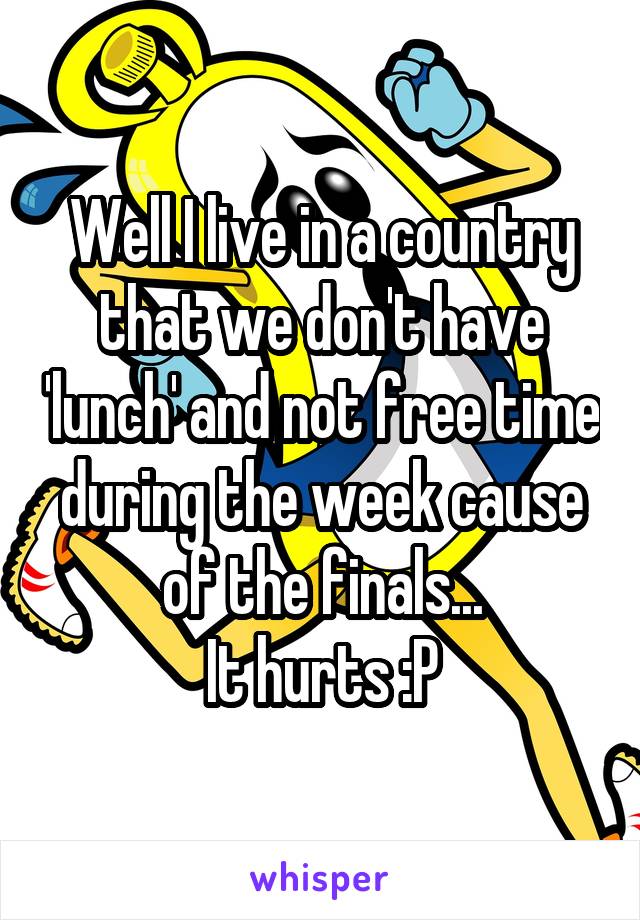 Well I live in a country that we don't have 'lunch' and not free time during the week cause of the finals...
It hurts :P