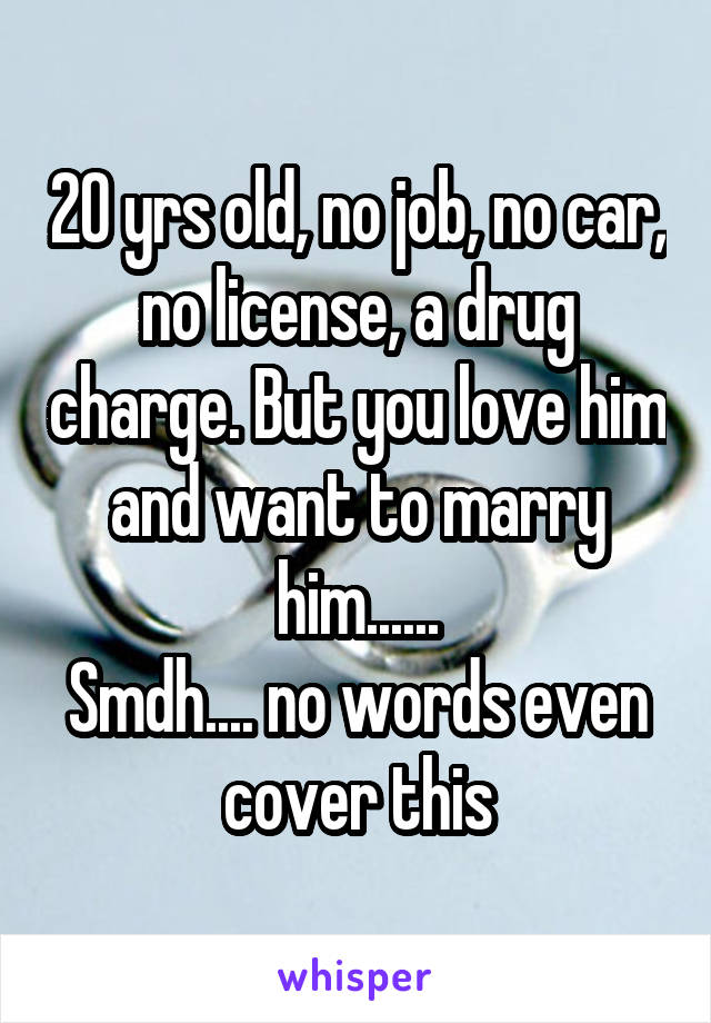 20 yrs old, no job, no car, no license, a drug charge. But you love him and want to marry him......
Smdh.... no words even cover this