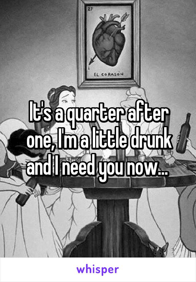 It's a quarter after one, I'm a little drunk and I need you now... 