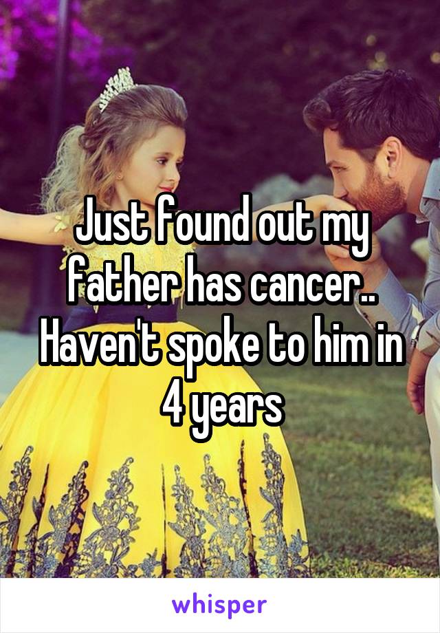 Just found out my father has cancer..
Haven't spoke to him in 4 years