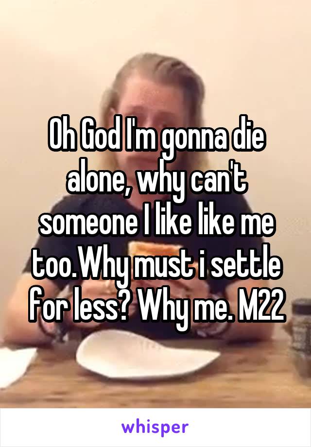 Oh God I'm gonna die alone, why can't someone I like like me too.Why must i settle for less? Why me. M22