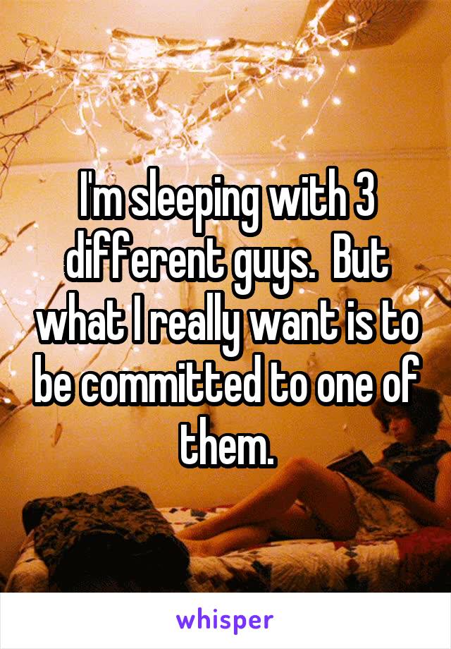 I'm sleeping with 3 different guys.  But what I really want is to be committed to one of them.