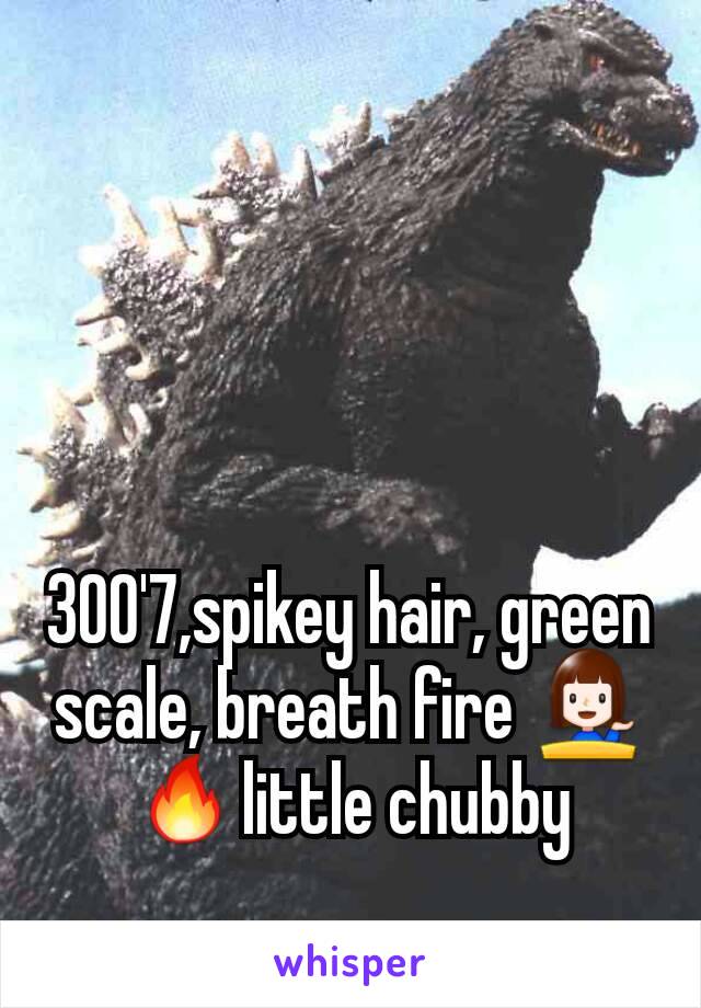 300'7,spikey hair, green scale, breath fire 💁🔥little chubby