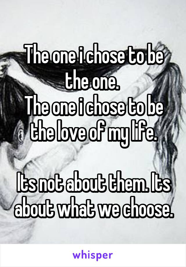 The one i chose to be the one. 
The one i chose to be the love of my life.

Its not about them. Its about what we choose.