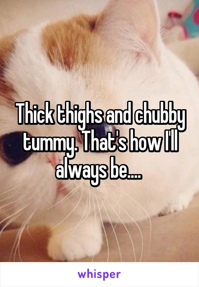 Thick thighs and chubby tummy. That's how I'll always be.... 