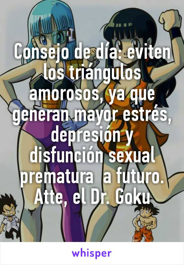 Consejo de día: eviten los triángulos amorosos, ya que  generan mayor estrés, depresión y disfunción sexual prematura  a futuro.
Atte, el Dr. Goku