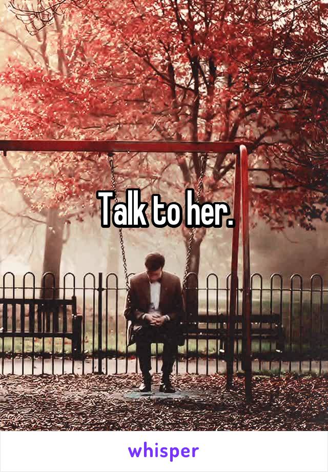 Talk to her.
