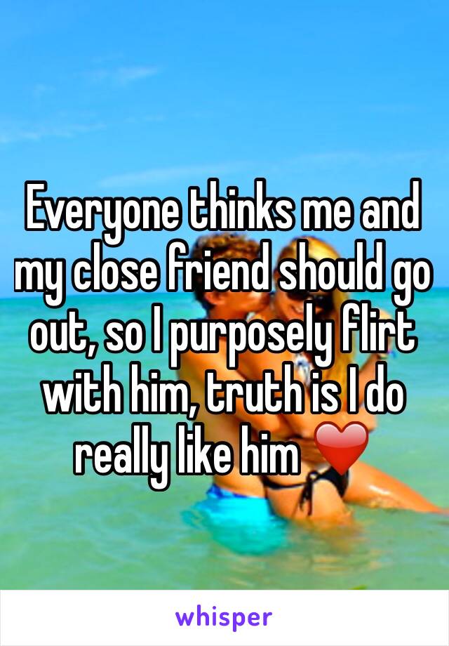 Everyone thinks me and my close friend should go out, so I purposely flirt with him, truth is I do really like him ❤️