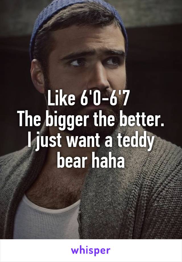 Like 6'0-6'7 
The bigger the better.
I just want a teddy bear haha