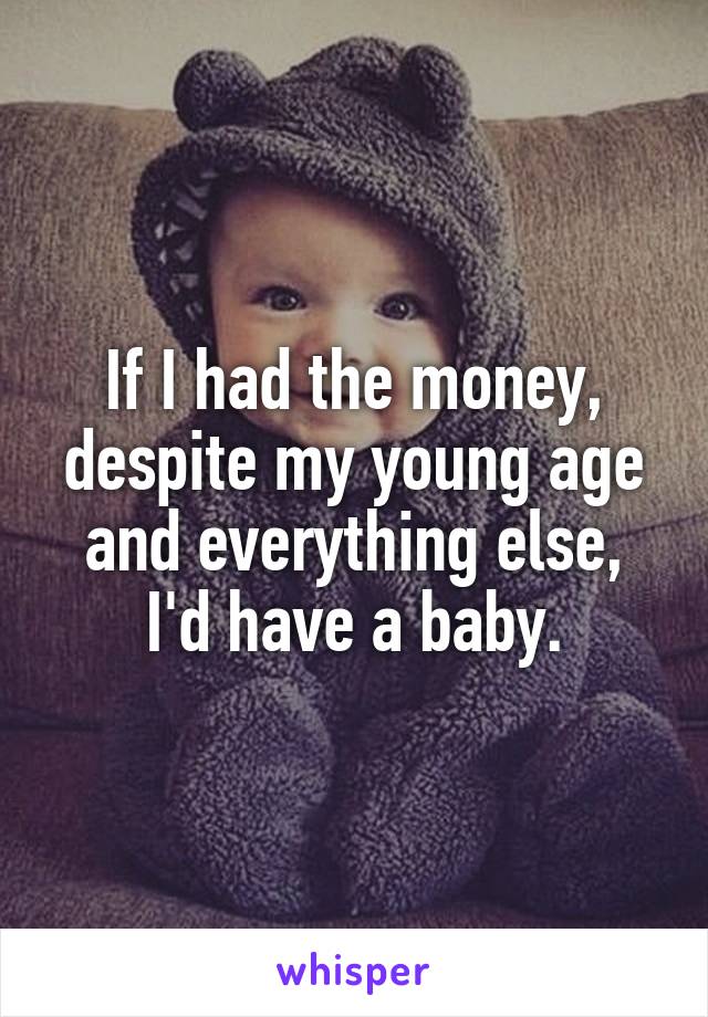 If I had the money, despite my young age and everything else, I'd have a baby.