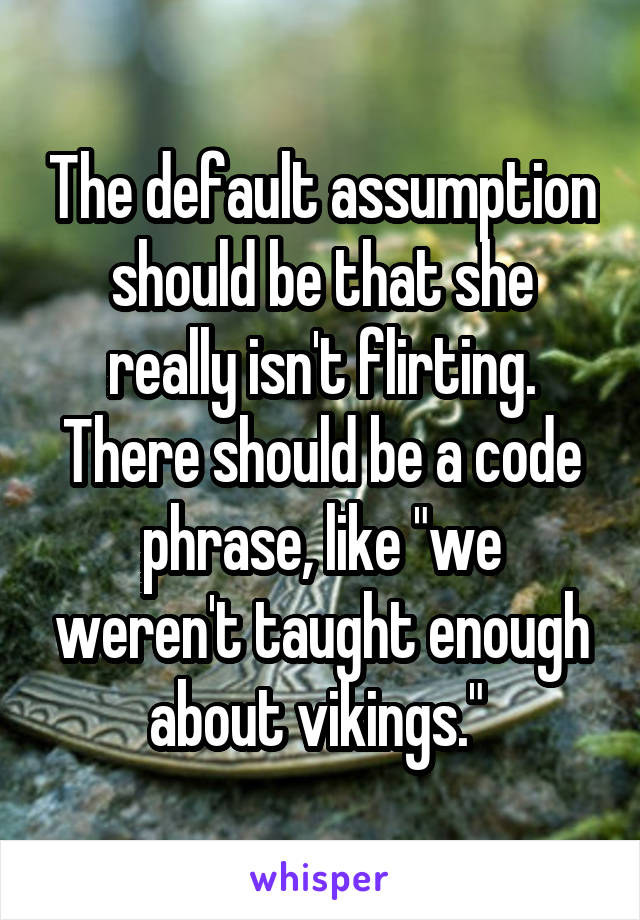 The default assumption should be that she really isn't flirting. There should be a code phrase, like "we weren't taught enough about vikings." 