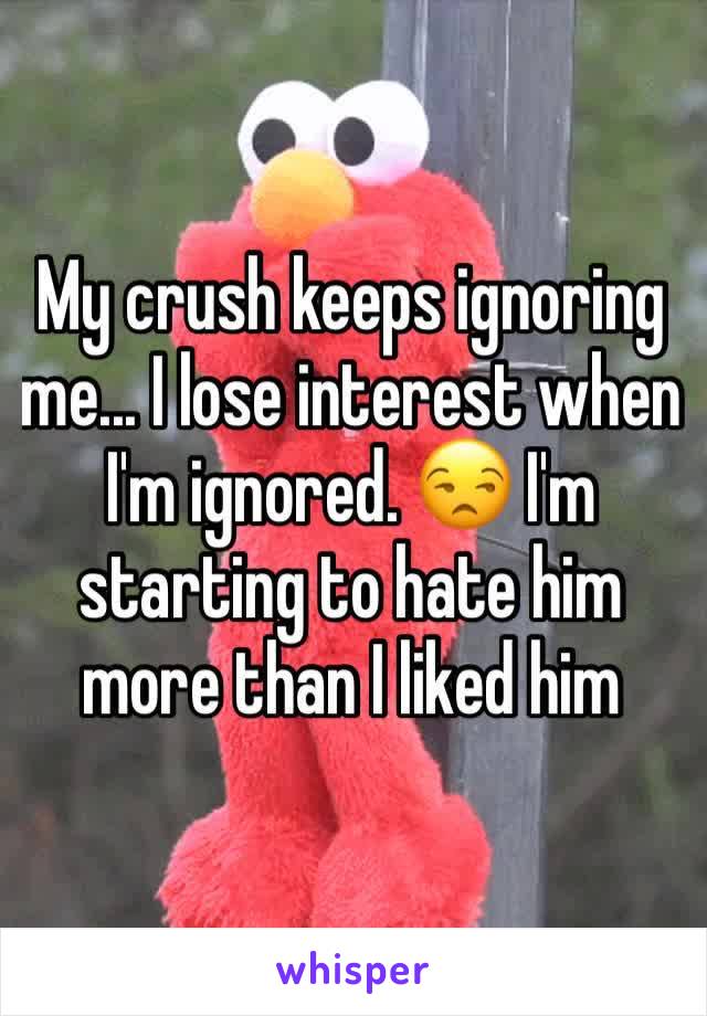 My crush keeps ignoring me... I lose interest when I'm ignored. 😒 I'm starting to hate him more than I liked him 