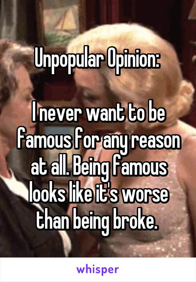 Unpopular Opinion: 

I never want to be famous for any reason at all. Being famous looks like it's worse than being broke. 