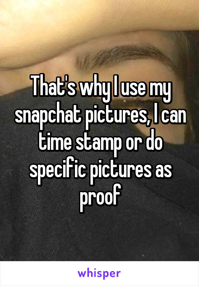 That's why I use my snapchat pictures, I can time stamp or do specific pictures as proof