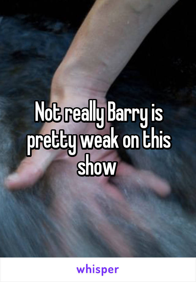 Not really Barry is pretty weak on this show 