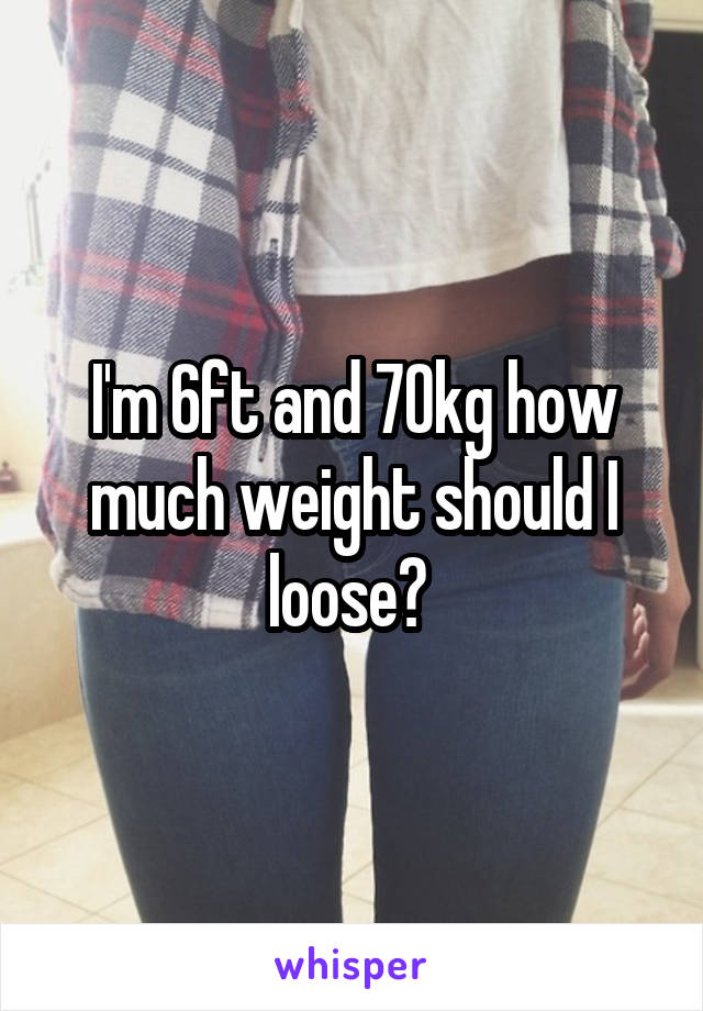 I'm 6ft and 70kg how much weight should I loose? 