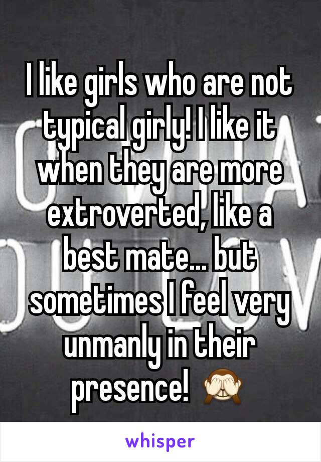 I like girls who are not typical girly! I like it when they are more extroverted, like a best mate... but sometimes I feel very unmanly in their presence! 🙈