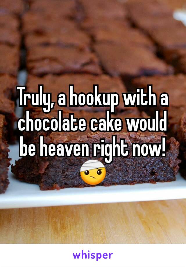 Truly, a hookup with a chocolate cake would be heaven right now!🤕
