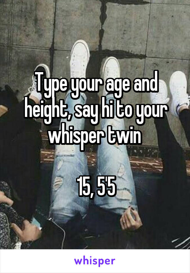 Type your age and height, say hi to your whisper twin 

15, 5'5