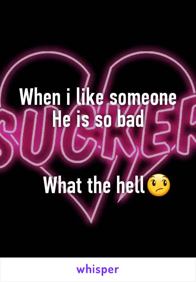 When i like someone
He is so bad

    
    What the hell😞