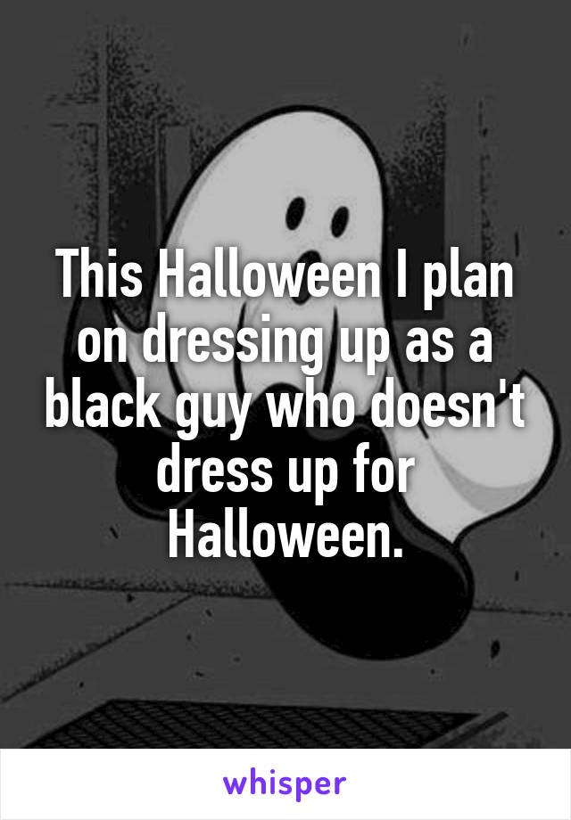 This Halloween I plan on dressing up as a black guy who doesn't dress up for Halloween.
