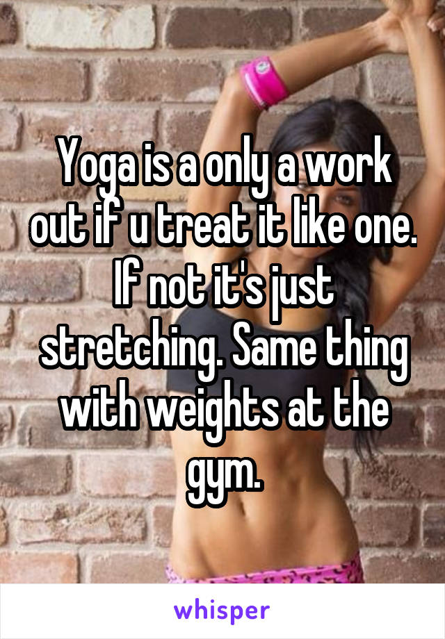 Yoga is a only a work out if u treat it like one. If not it's just stretching. Same thing with weights at the gym.