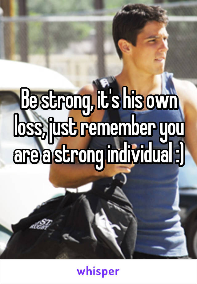 Be strong, it's his own loss, just remember you are a strong individual :) 