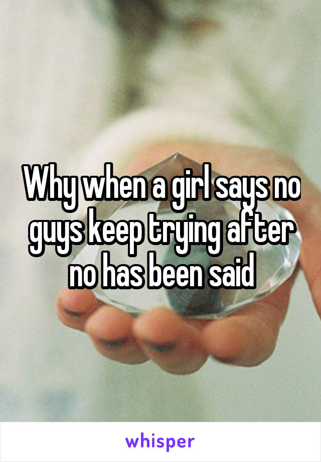Why when a girl says no guys keep trying after no has been said