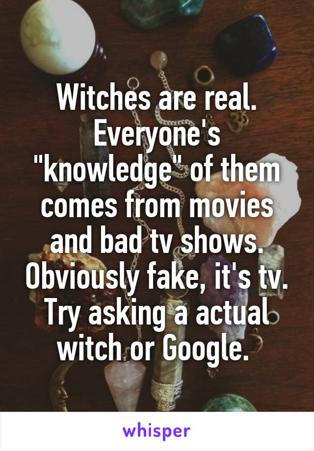 Witches are real. Everyone's "knowledge" of them comes from movies and bad tv shows. Obviously fake, it's tv. Try asking a actual witch or Google. 