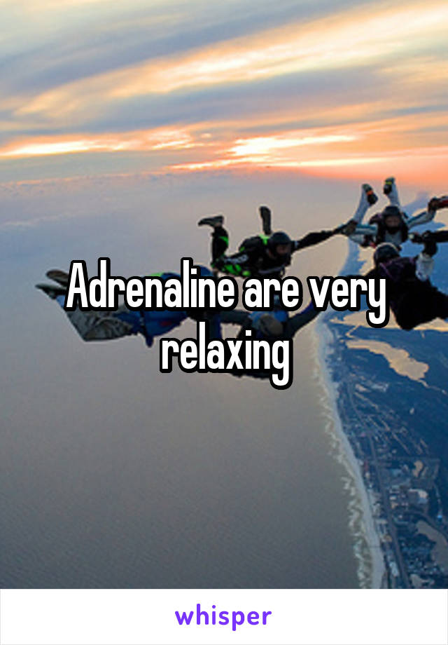 Adrenaline are very relaxing