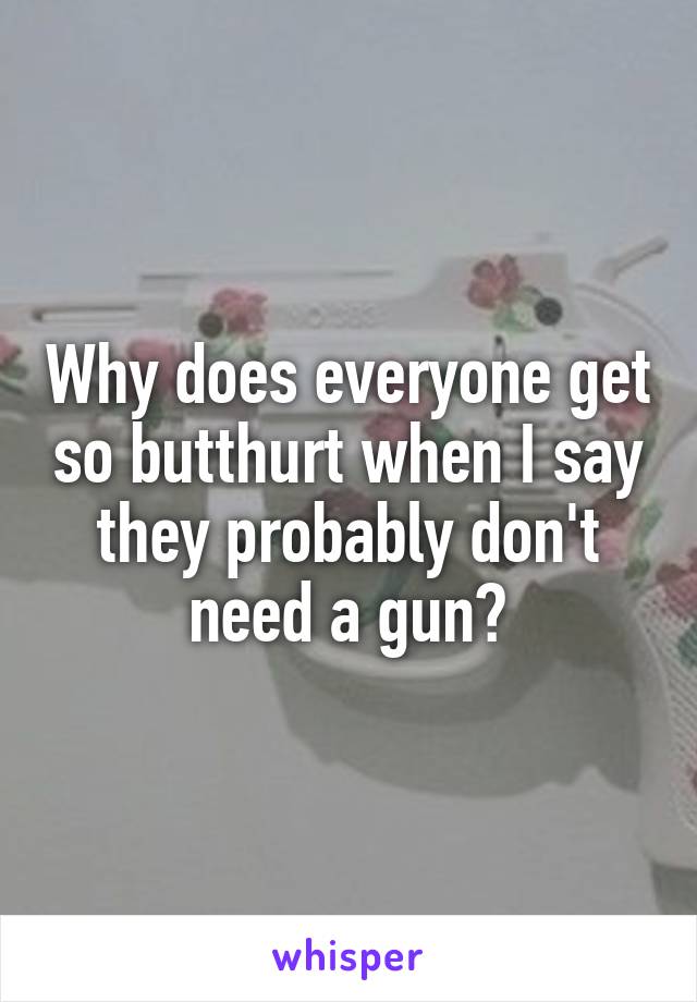 Why does everyone get so butthurt when I say they probably don't need a gun?