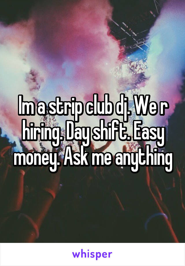 Im a strip club dj. We r hiring. Day shift. Easy money. Ask me anything