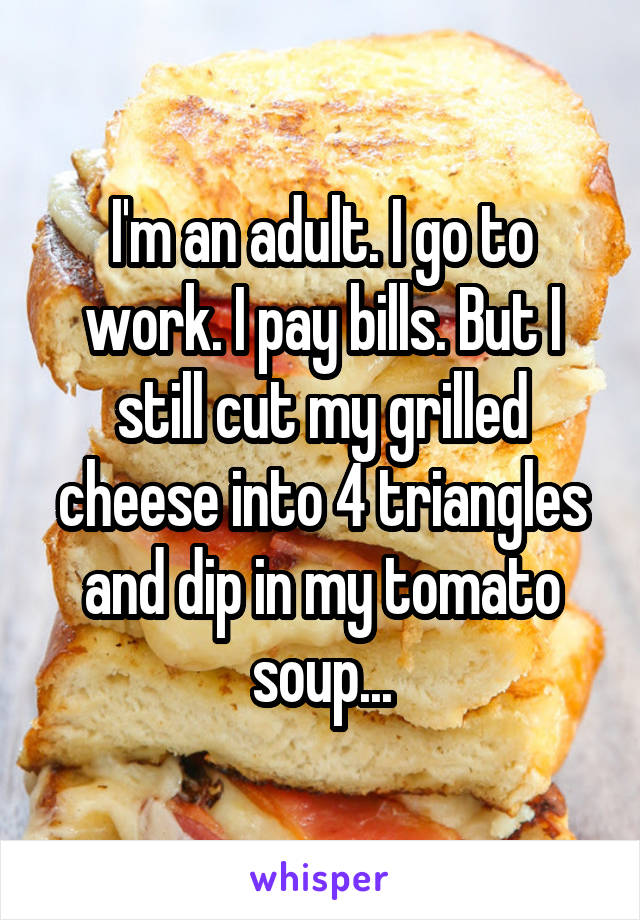I'm an adult. I go to work. I pay bills. But I still cut my grilled cheese into 4 triangles and dip in my tomato soup...