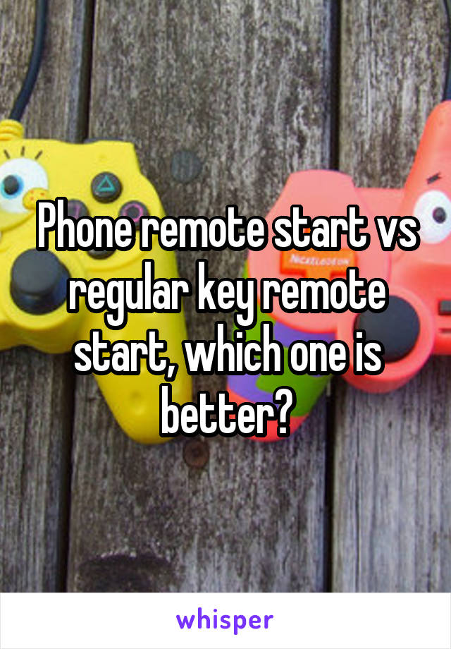 Phone remote start vs regular key remote start, which one is better?