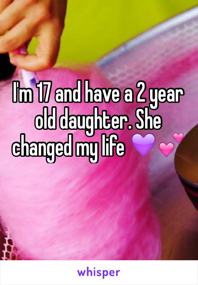 I'm 17 and have a 2 year old daughter. She changed my life 💜💕