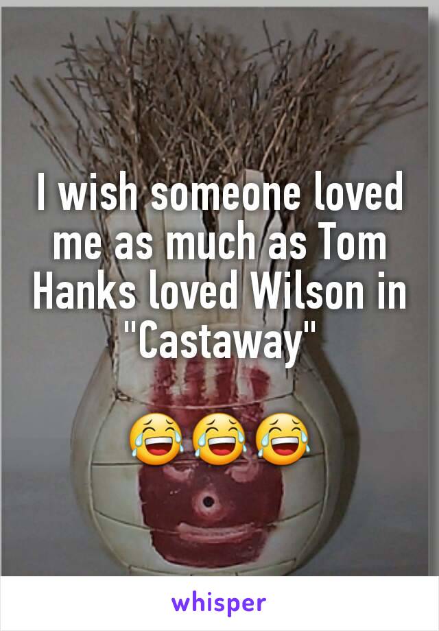I wish someone loved me as much as Tom Hanks loved Wilson in "Castaway"

😂😂😂