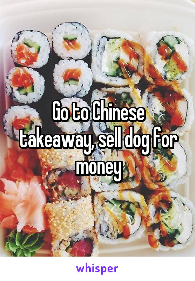 Go to Chinese takeaway, sell dog for money