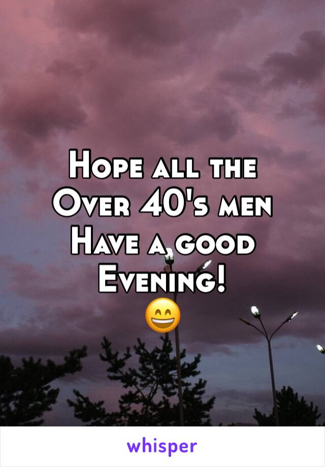 Hope all the 
Over 40's men
Have a good 
Evening! 
😄