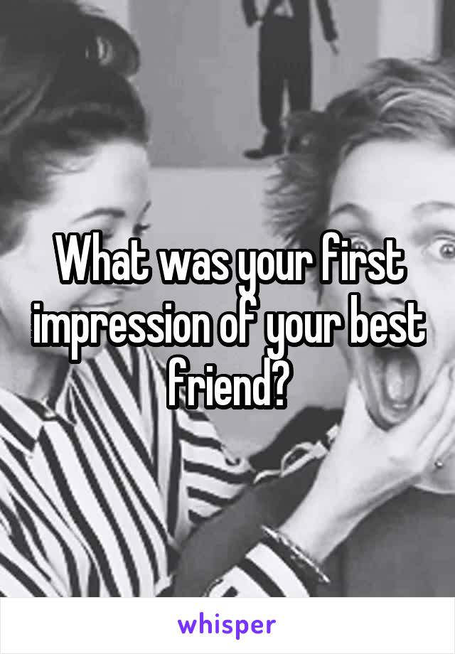 What was your first impression of your best friend?