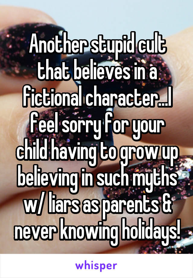 Another stupid cult that believes in a fictional character...I feel sorry for your child having to grow up believing in such myths w/ liars as parents & never knowing holidays!