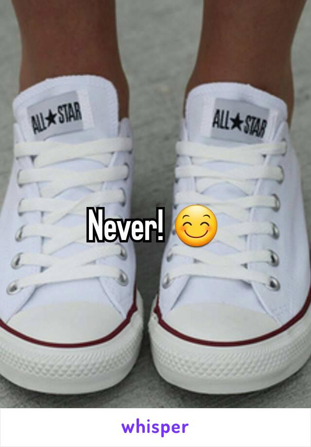 Never! 😊