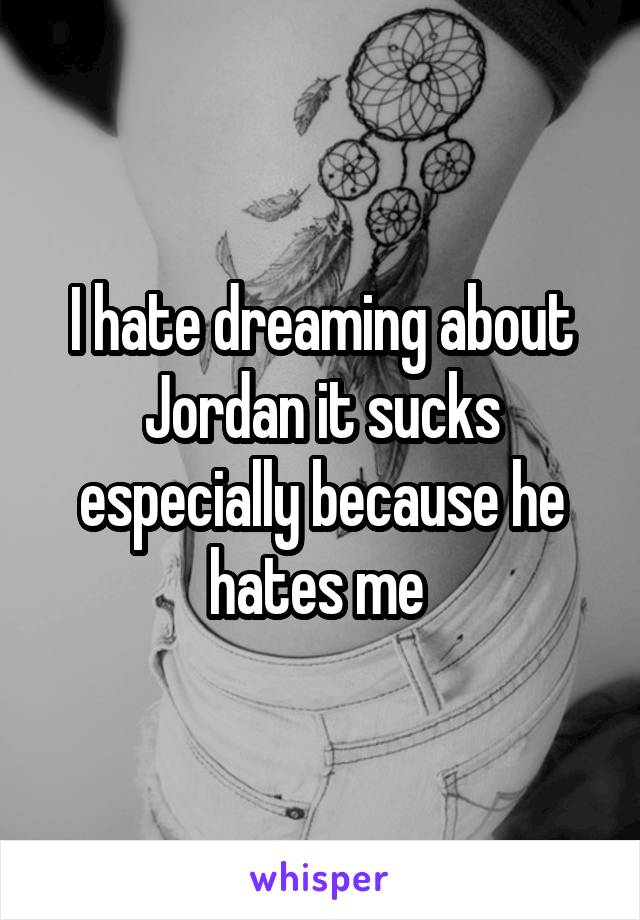 I hate dreaming about Jordan it sucks especially because he hates me 