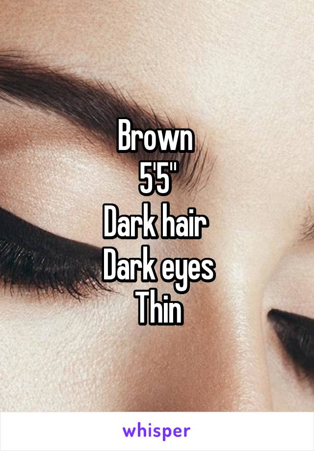 Brown 
5'5"
Dark hair 
Dark eyes
Thin