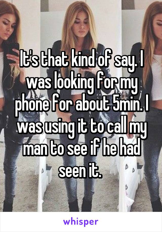It's that kind of say. I was looking for my phone for about 5min. I was using it to call my man to see if he had seen it. 