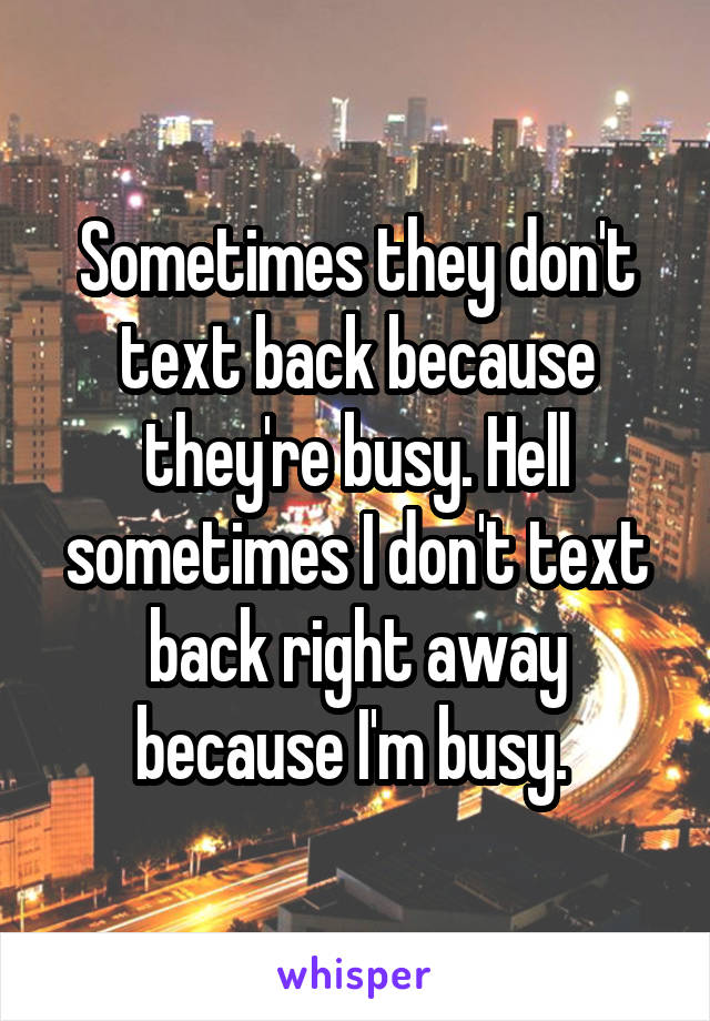 Sometimes they don't text back because they're busy. Hell sometimes I don't text back right away because I'm busy. 
