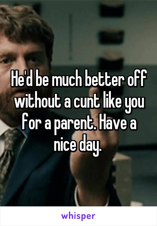 He'd be much better off without a cunt like you for a parent. Have a nice day. 