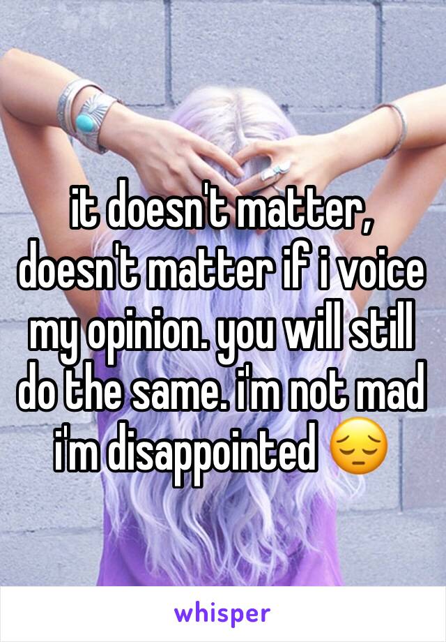 it doesn't matter, doesn't matter if i voice my opinion. you will still do the same. i'm not mad i'm disappointed 😔 