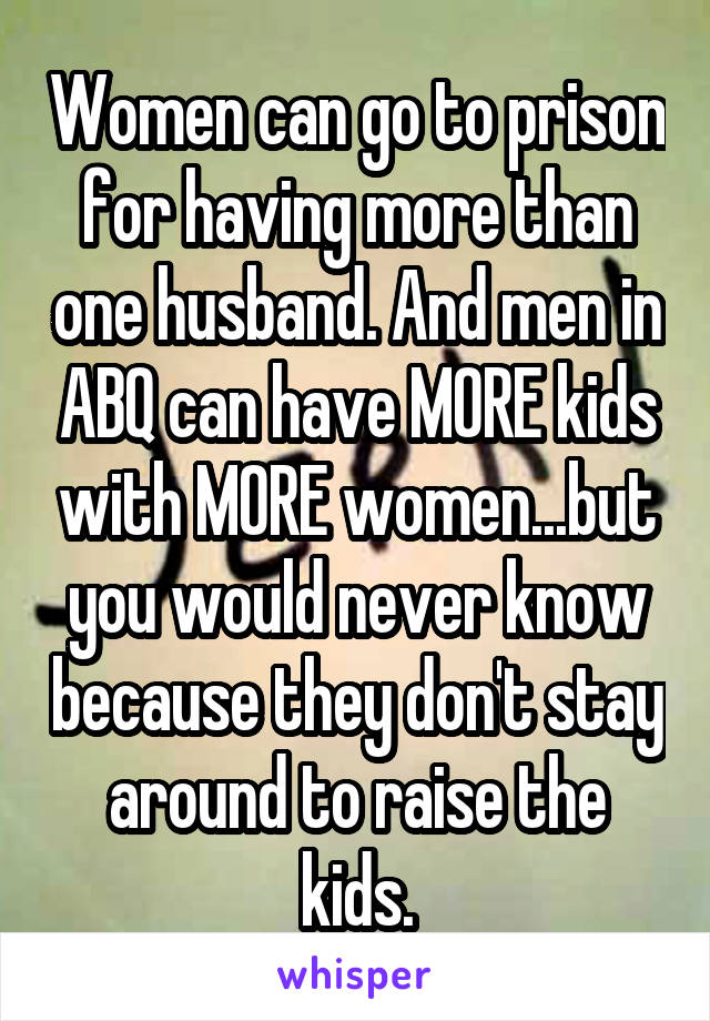 Women can go to prison for having more than one husband. And men in ABQ can have MORE kids with MORE women...but you would never know because they don't stay around to raise the kids.