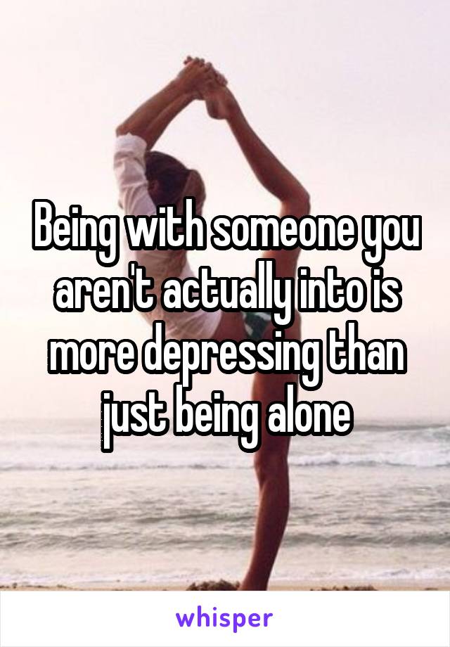 Being with someone you aren't actually into is more depressing than just being alone